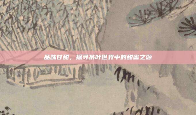 品味甘甜，探寻茶叶世界中的甜蜜之源