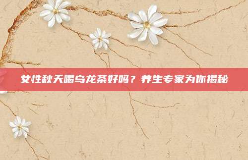 女性秋天喝乌龙茶好吗？养生专家为你揭秘