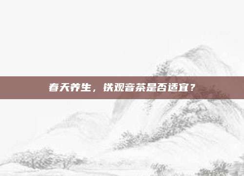 春天养生，铁观音茶是否适宜？