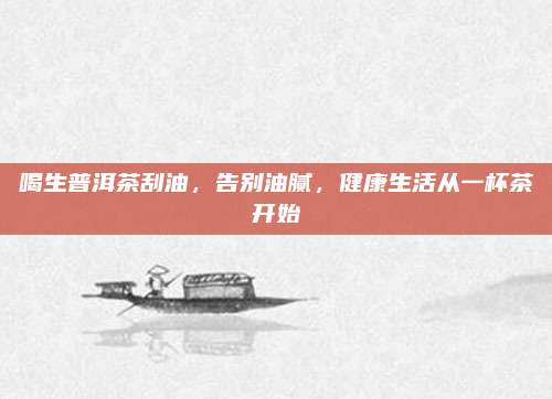 喝生普洱茶刮油，告别油腻，健康生活从一杯茶开始