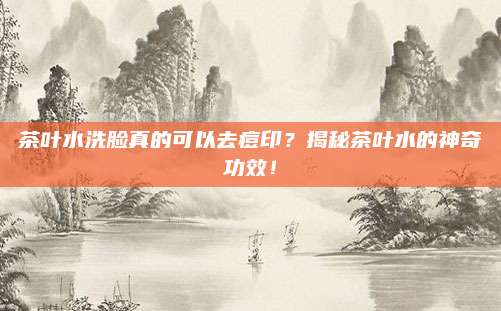 茶叶水洗脸真的可以去痘印？揭秘茶叶水的神奇功效！