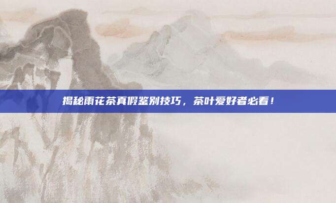 揭秘雨花茶真假鉴别技巧，茶叶爱好者必看！