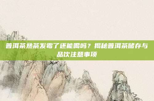 普洱茶熟茶发霉了还能喝吗？揭秘普洱茶储存与品饮注意事项