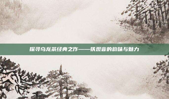探寻乌龙茶经典之作——铁观音的韵味与魅力