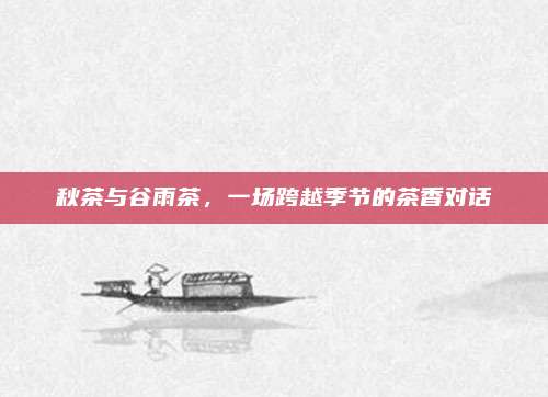 秋茶与谷雨茶,一场跨越季节的茶香对话