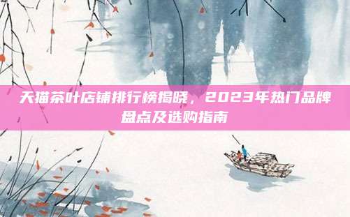 天猫茶叶店铺排行榜揭晓,2023年热门品牌盘点及选购指南