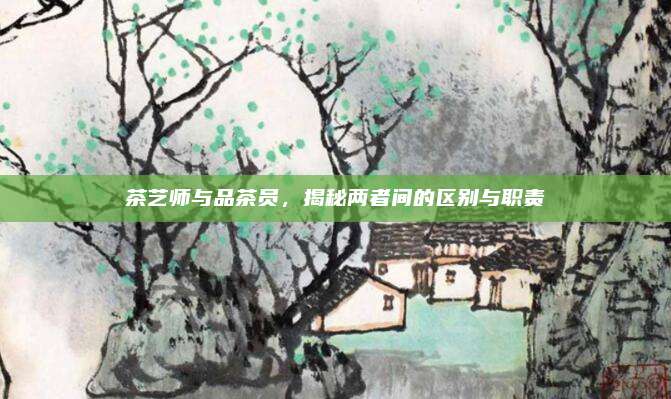 茶艺师与品茶员，揭秘两者间的区别与职责