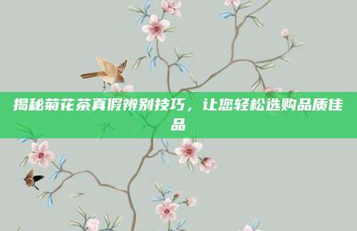 揭秘菊花茶真假辨别技巧,让您轻松选购品质佳品