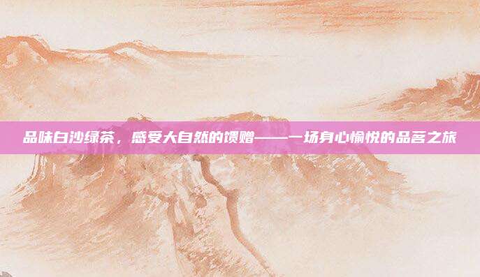 品味白沙绿茶,感受大自然的馈赠——一场身心愉悦的品茗之旅