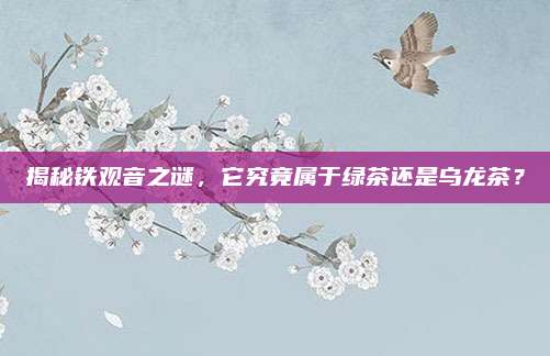 揭秘铁观音之谜，它究竟属于绿茶还是乌龙茶？