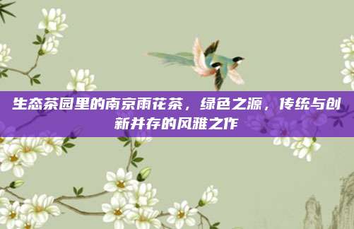 生态茶园里的南京雨花茶，绿色之源，传统与创新并存的风雅之作