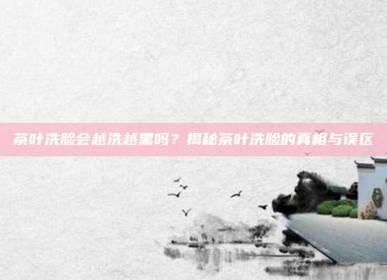 茶叶洗脸会越洗越黑吗？揭秘茶叶洗脸的真相与误区
