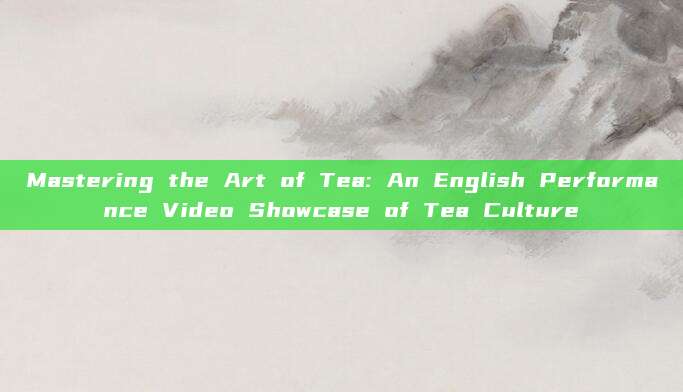 Mastering the Art of Tea: An English Performance Video Showcase of Tea Culture