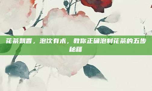 花茶飘香，泡饮有术，教你正确泡制花茶的五步秘籍