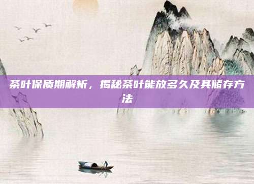 茶叶保质期解析，揭秘茶叶能放多久及其储存方法