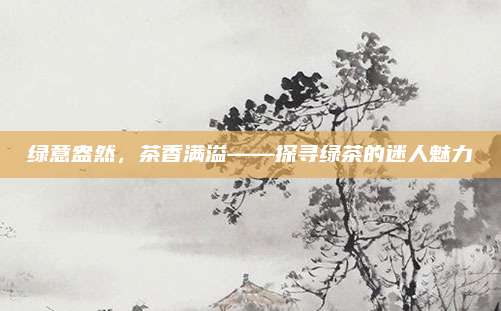 绿意盎然，茶香满溢——探寻绿茶的迷人魅力