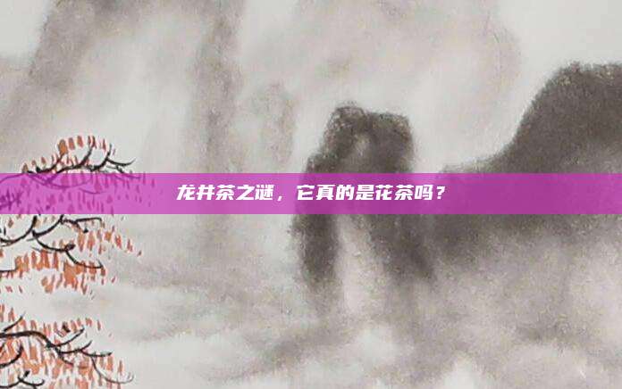 龙井茶之谜，它真的是花茶吗？