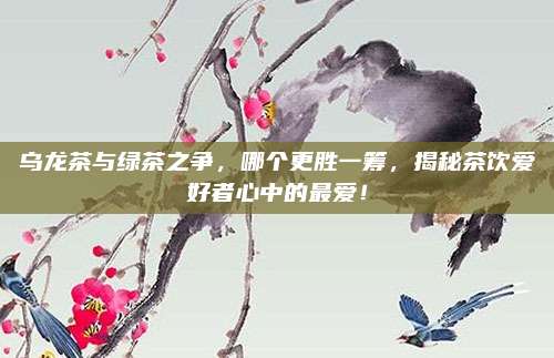 乌龙茶与绿茶之争，哪个更胜一筹，揭秘茶饮爱好者心中的最爱！