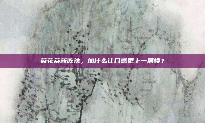 菊花茶新吃法，加什么让口感更上一层楼？