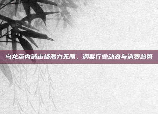 乌龙茶内销市场潜力无限，洞察行业动态与消费趋势