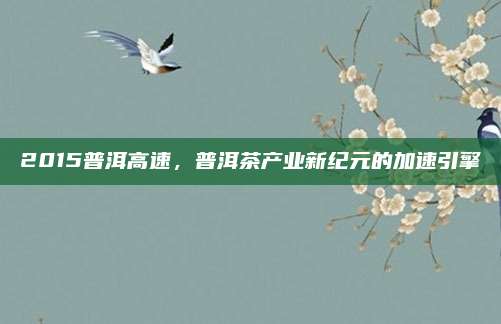 2015普洱高速,普洱茶产业新纪元的加速引擎
