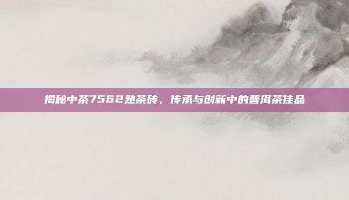 揭秘中茶7562熟茶砖,传承与创新中的普洱茶佳品
