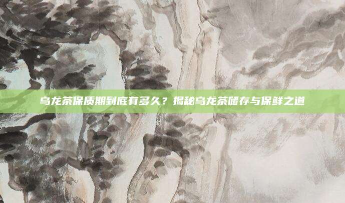 乌龙茶保质期到底有多久？揭秘乌龙茶储存与保鲜之道