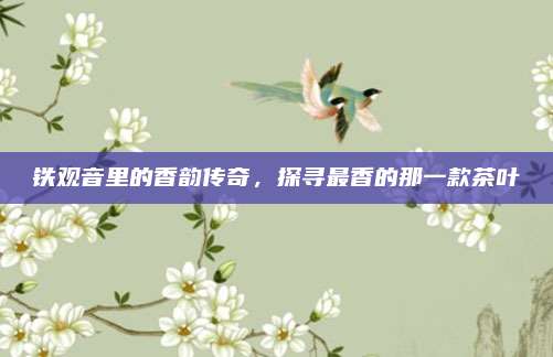 铁观音里的香韵传奇,探寻最香的那一款茶叶