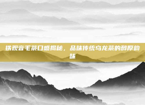 铁观音毛茶口感揭秘,品味传统乌龙茶的醇厚韵味