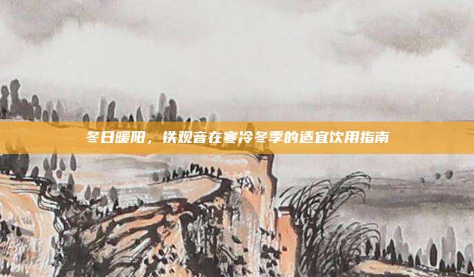 冬日暖阳，铁观音在寒冷冬季的适宜饮用指南