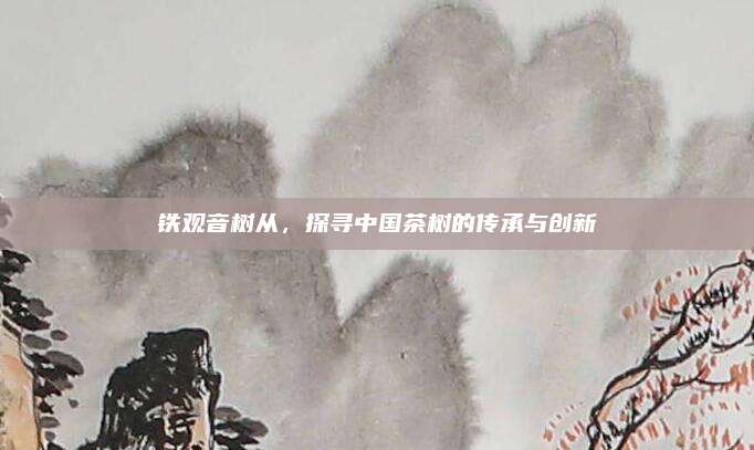 铁观音树从,探寻中国茶树的传承与创新