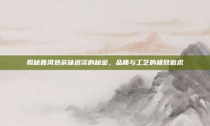 揭秘普洱熟茶味道淡的秘密，品质与工艺的极致追求