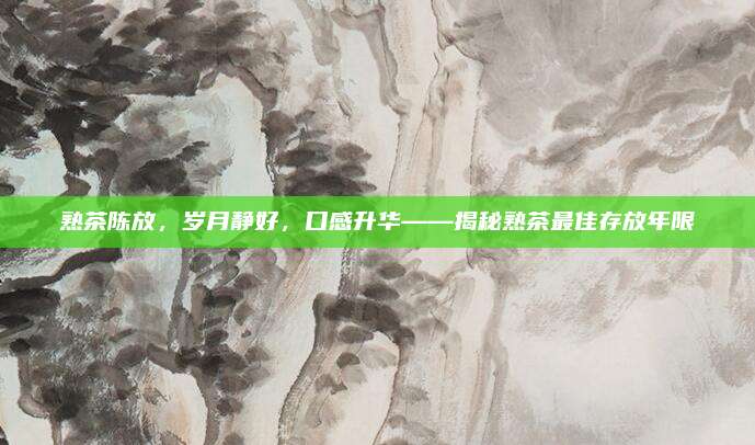 熟茶陈放，岁月静好，口感升华——揭秘熟茶最佳存放年限