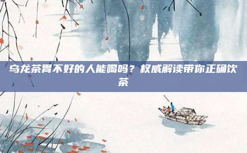 乌龙茶胃不好的人能喝吗？权威解读带你正确饮茶