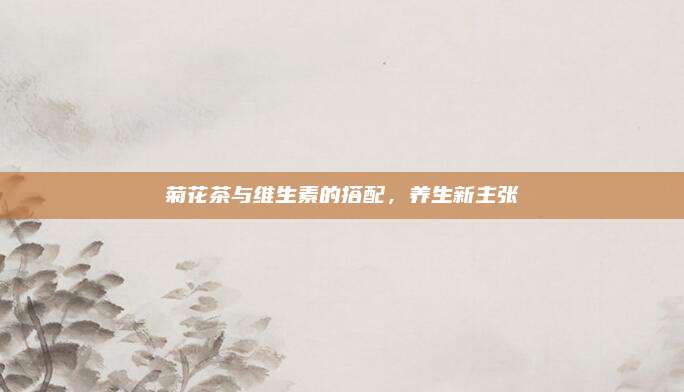 菊花茶与维生素的搭配，养生新主张