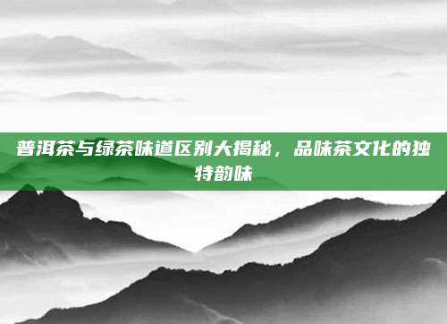 普洱茶与绿茶味道区别大揭秘，品味茶文化的独特韵味