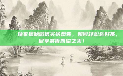 🍵独家揭秘微信买铁观音，如何轻松选好茶，尽享茶香四溢之美！