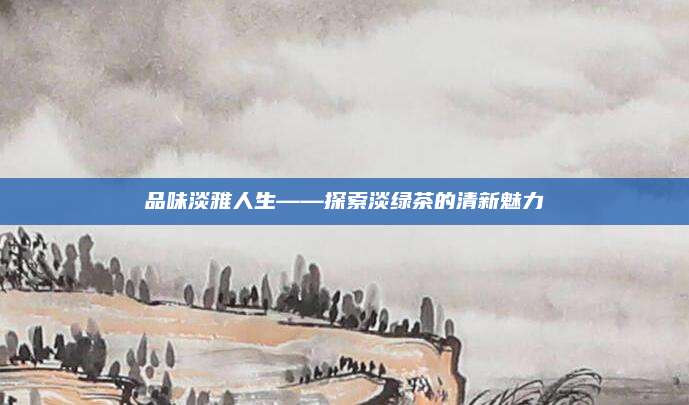 品味淡雅人生——探索淡绿茶的清新魅力