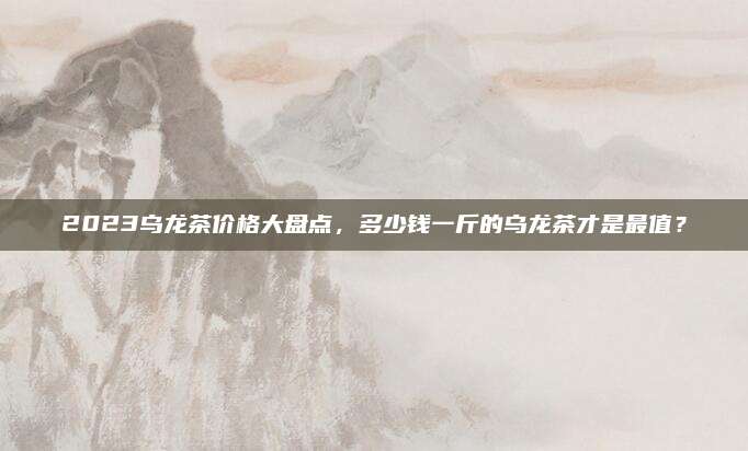 2023乌龙茶价格大盘点，多少钱一斤的乌龙茶才是最值？