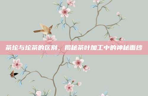 茶坨与坨茶的区别，揭秘茶叶加工中的神秘面纱