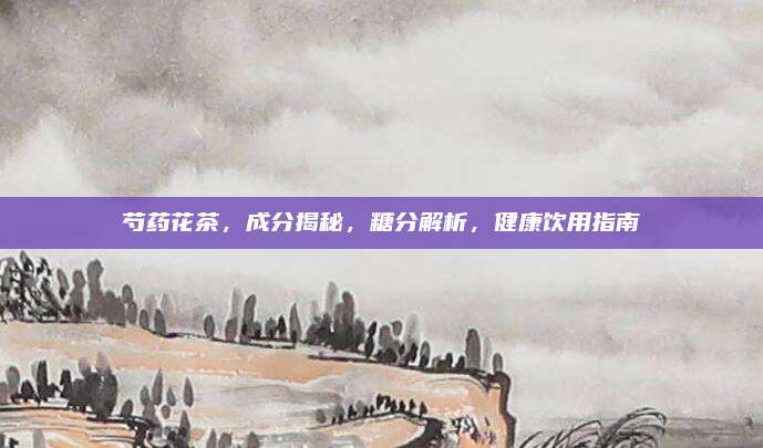 芍药花茶，成分揭秘，糖分解析，健康饮用指南