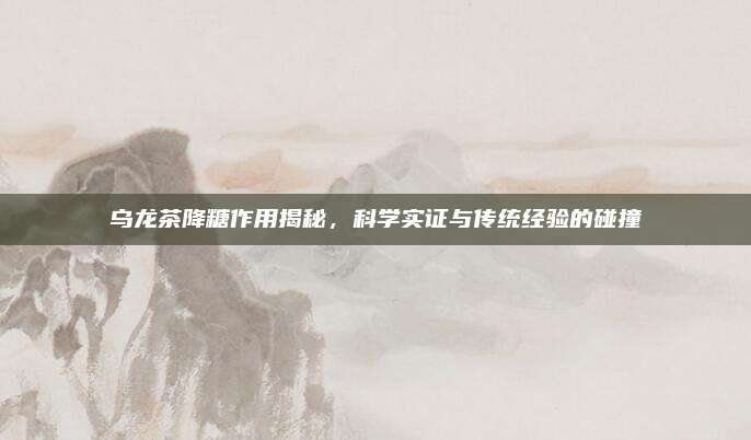 乌龙茶降糖作用揭秘，科学实证与传统经验的碰撞