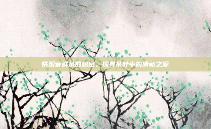 铁观音鲜茶的秘密，探寻茶叶中的清新之源