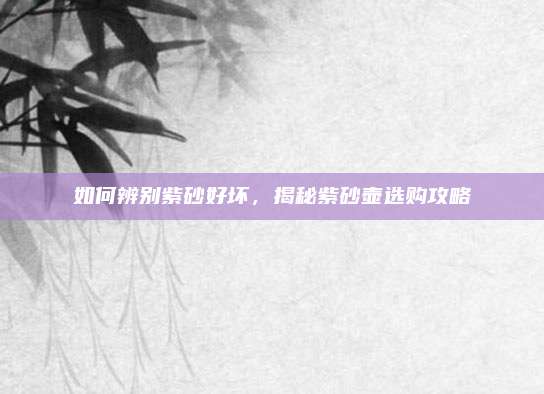 如何辨别紫砂好坏，揭秘紫砂壶选购攻略