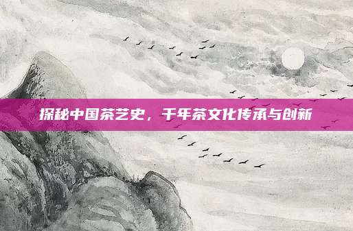 探秘中国茶艺史，千年茶文化传承与创新