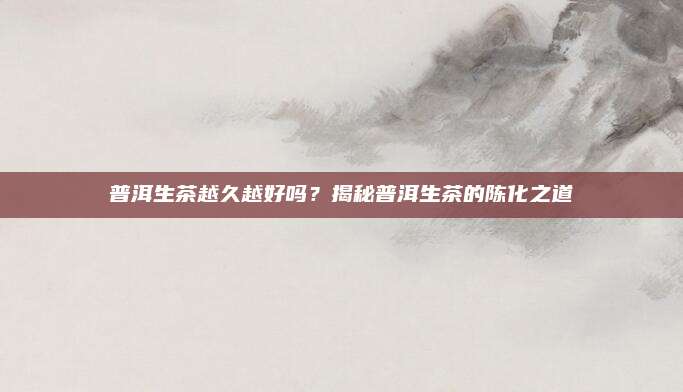 普洱生茶越久越好吗？揭秘普洱生茶的陈化之道