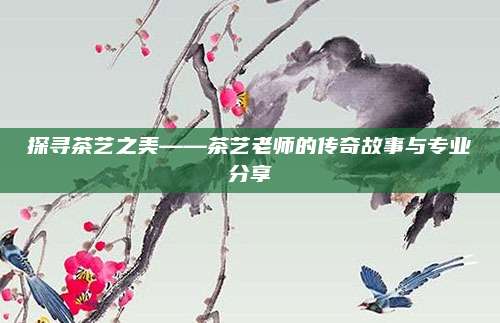 探寻茶艺之美——茶艺老师的传奇故事与专业分享