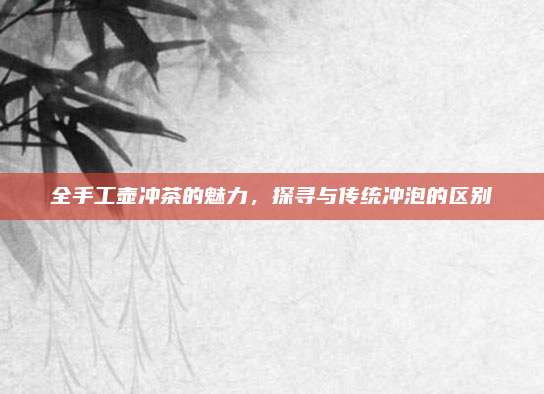 全手工壶冲茶的魅力，探寻与传统冲泡的区别