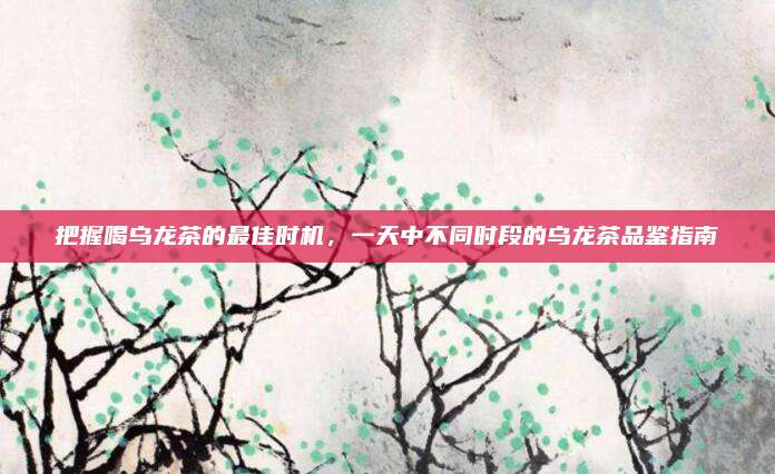 把握喝乌龙茶的最佳时机,一天中不同时段的乌龙茶品鉴指南