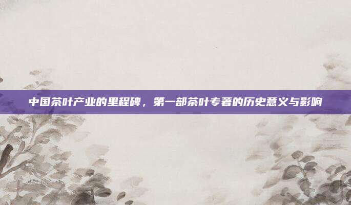 中国茶叶产业的里程碑，第一部茶叶专著的历史意义与影响